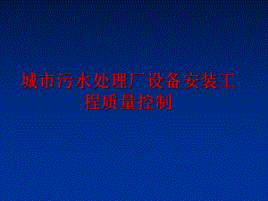 最新城市污水处理厂设备安装工程质量控制PPT课件.ppt