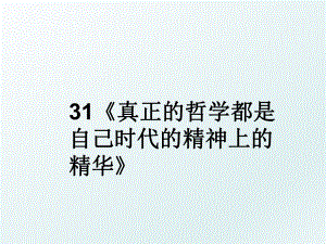 31《真正的哲学都是自己时代的精神上的精华》.ppt