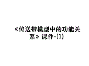 《传送带模型中的功能关系》课件-(1).ppt