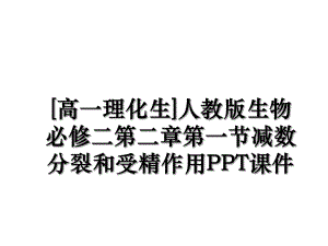 [高一理化生]人教版生物必修二第二章第一节减数分裂和受精作用PPT课件.ppt