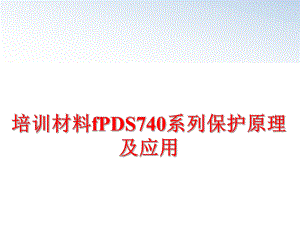 最新培训材料fPDS740系列保护原理及应用PPT课件.ppt