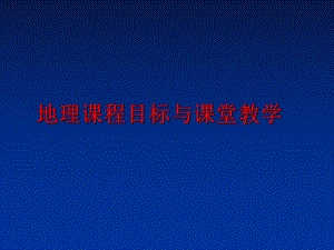 最新地理课程目标与课堂教学精品课件.ppt