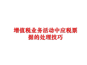 最新增值税业务活动中应税票据的处理技巧精品课件.ppt