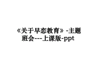 《关于早恋教育》-主题班会---上课版-ppt.ppt