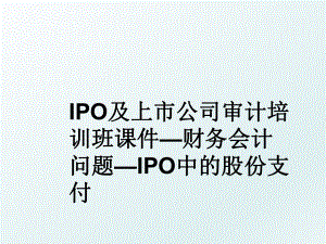 IPO及上市公司审计培训班课件—财务会计问题—IPO中的股份支付.ppt