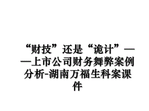 “财技”还是“诡计”——上市公司财务舞弊案例分析-湖南万福生科案课件.ppt