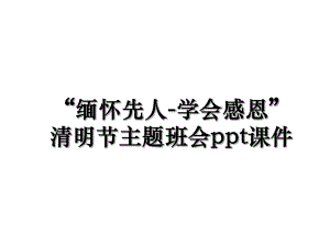 “缅怀先人-学会感恩”清明节主题班会ppt课件.ppt