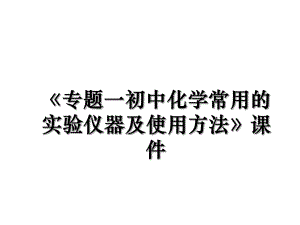 《专题一初中化学常用的实验仪器及使用方法》课件.ppt