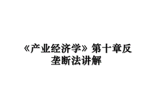 《产业经济学》第十章反垄断法讲解.ppt