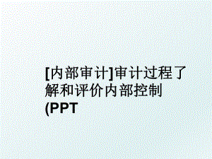 [内部审计]审计过程了解和评价内部控制(PPT.ppt