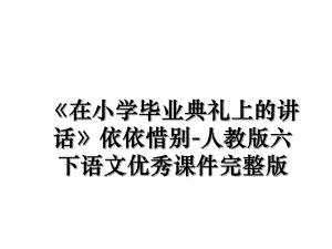 《在小学毕业典礼上的讲话》依依惜别-人教版六下语文优秀课件完整版.ppt