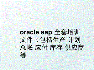 oracle sap 全套培训文件（包括生产 计划 总帐 应付 库存 供应商等.ppt