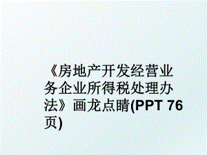 《房地产开发经营业务企业所得税处理办法》画龙点睛(PPT 76页).ppt