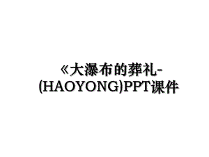 《大瀑布的葬礼-(HAOYONG)PPT课件.ppt