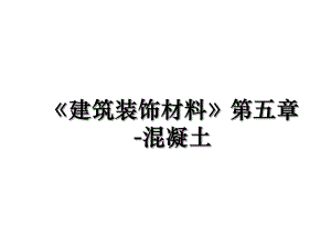 《建筑装饰材料》第五章-混凝土.ppt