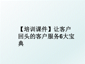 【培训课件】让客户回头的客户服务6大宝典.ppt