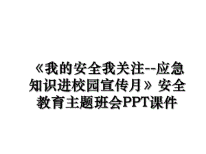 《我的安全我关注--应急知识进校园宣传月》安全教育主题班会PPT课件.ppt