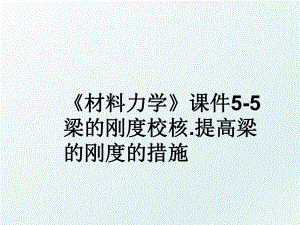 《材料力学》课件5-5梁的刚度校核.提高梁的刚度的措施.ppt