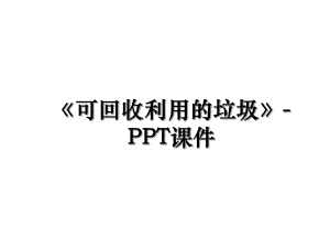 《可回收利用的垃圾》-PPT课件.ppt