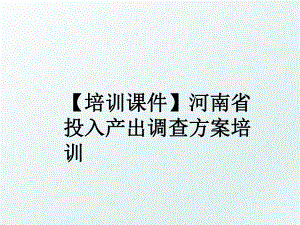 【培训课件】河南省投入产出调查方案培训.ppt