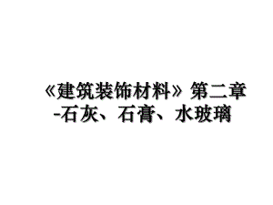 《建筑装饰材料》第二章-石灰、石膏、水玻璃.ppt