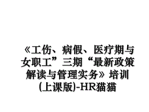 《工伤、病假、医疗期与女职工”三期“最新政策解读与管理实务》培训(上课版)-HR猫猫.ppt