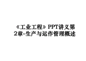 《工业工程》PPT讲义第2章-生产与运作管理概述.ppt