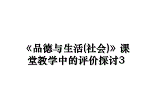 《品德与生活(社会)》课堂教学中的评价探讨3.ppt