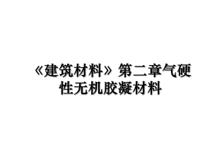 《建筑材料》第二章气硬性无机胶凝材料.ppt