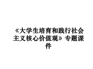 《大学生培育和践行社会主义核心价值观》专题课件.ppt