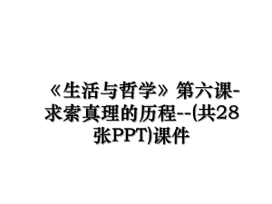 《生活与哲学》第六课-求索真理的历程--(共28张PPT)课件.ppt