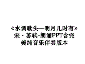 《水调歌头—明月几时有》宋·苏轼-朗诵PPT含完美纯音乐伴奏版本.ppt