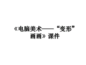 《电脑美术——“变形”画画》课件.ppt