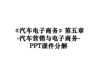 《汽车电子商务》第五章-汽车营销与电子商务-PPT课件分解.ppt