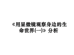 《用显微镜观察身边的生命世界(一)》分析.ppt