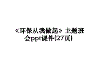 《环保从我做起》主题班会ppt课件(27页).ppt