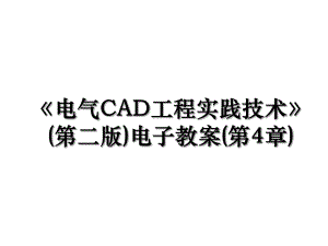 《电气CAD工程实践技术》(第二版)电子教案(第4章).ppt