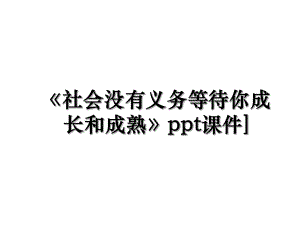 《社会没有义务等待你成长和成熟》ppt课件].ppt