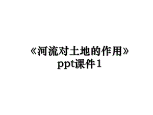 《河流对土地的作用》ppt课件1.ppt