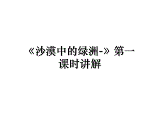 《沙漠中的绿洲-》第一课时讲解.ppt