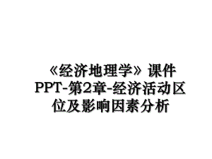 《经济地理学》课件PPT-第2章-经济活动区位及影响因素分析.ppt