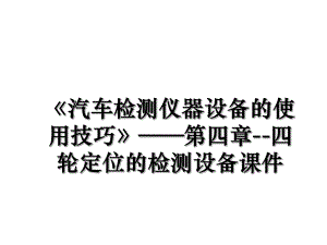 《汽车检测仪器设备的使用技巧》——第四章--四轮定位的检测设备课件.ppt