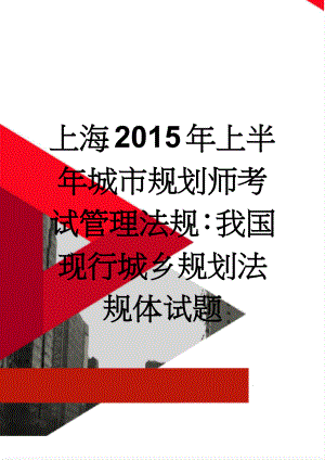 上海2015年上半年城市规划师考试管理法规：我国现行城乡规划法规体试题(9页).doc